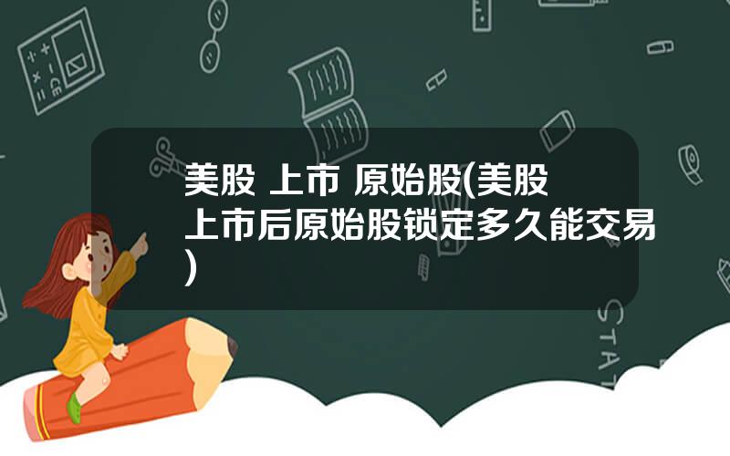 美股 上市 原始股(美股上市后原始股锁定多久能交易)